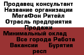 Продавец-консультант › Название организации ­ МегаФон Ритейл › Отрасль предприятия ­ Продажи › Минимальный оклад ­ 25 000 - Все города Работа » Вакансии   . Бурятия респ.